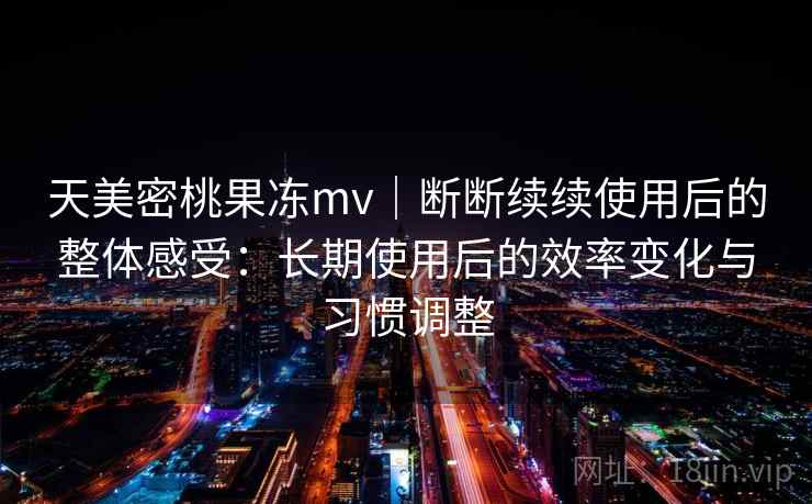 天美密桃果冻mv｜断断续续使用后的整体感受：长期使用后的效率变化与习惯调整