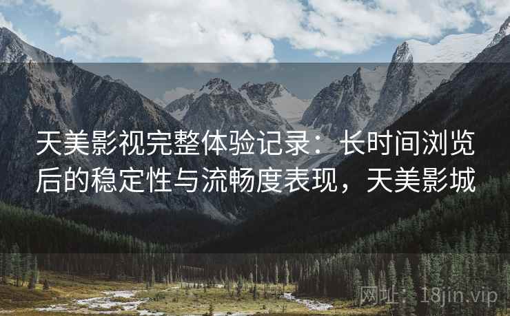 天美影视完整体验记录：长时间浏览后的稳定性与流畅度表现，天美影城