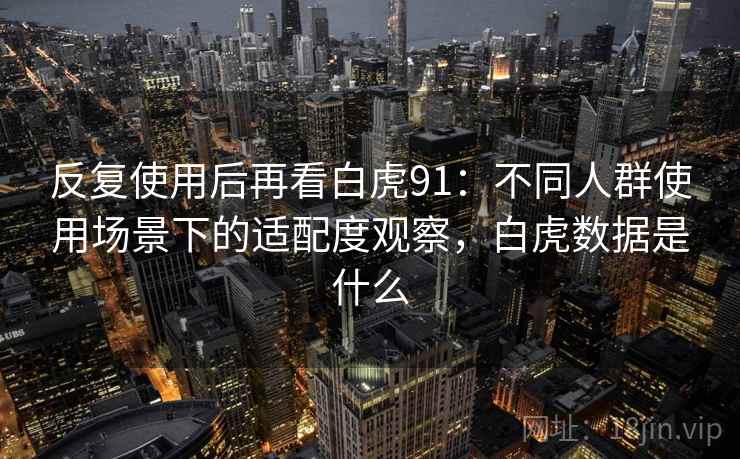 反复使用后再看白虎91：不同人群使用场景下的适配度观察，白虎数据是什么