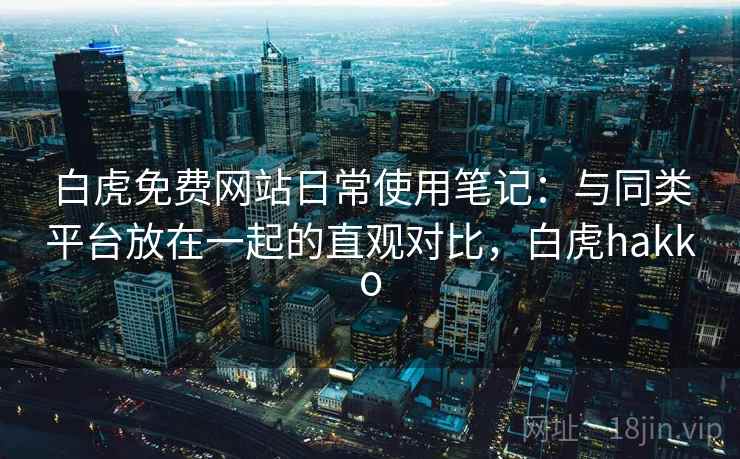 白虎免费网站日常使用笔记：与同类平台放在一起的直观对比，白虎hakko