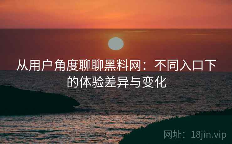 从用户角度聊聊黑料网：不同入口下的体验差异与变化
