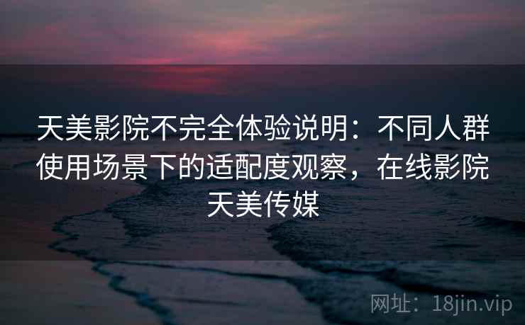 天美影院不完全体验说明：不同人群使用场景下的适配度观察，在线影院天美传媒