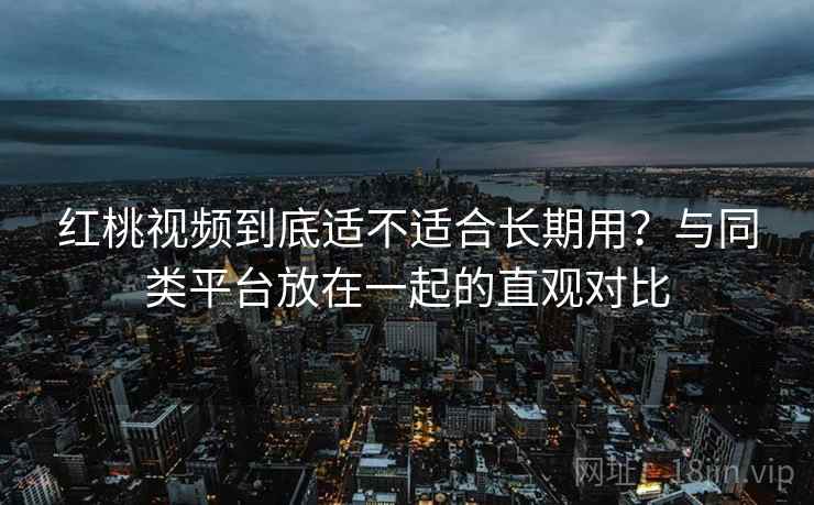 红桃视频到底适不适合长期用？与同类平台放在一起的直观对比