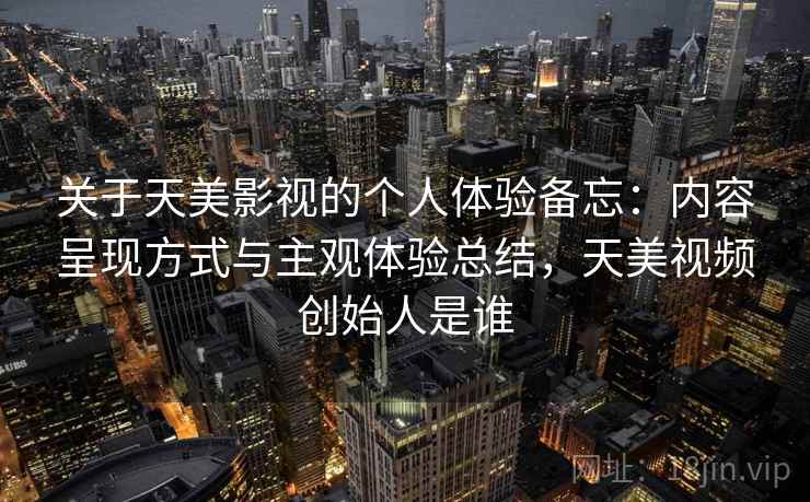 关于天美影视的个人体验备忘：内容呈现方式与主观体验总结，天美视频创始人是谁