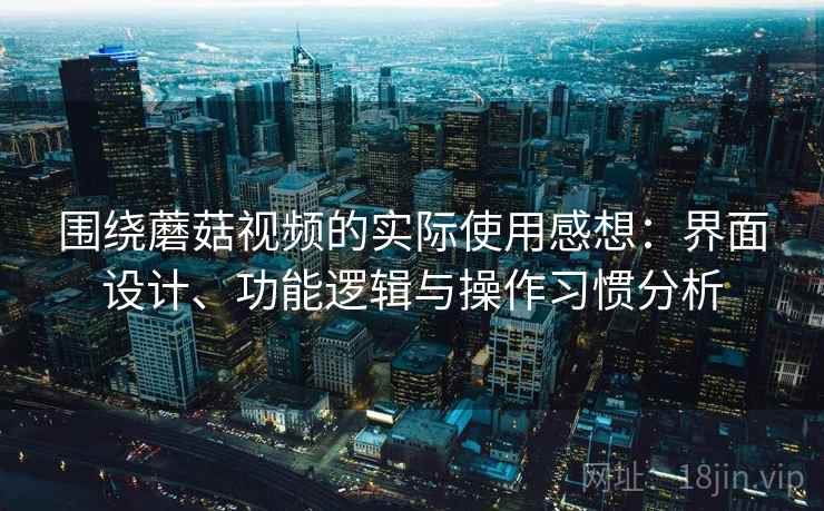 围绕蘑菇视频的实际使用感想：界面设计、功能逻辑与操作习惯分析