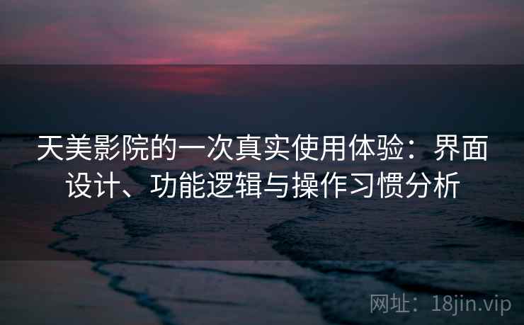 天美影院的一次真实使用体验：界面设计、功能逻辑与操作习惯分析