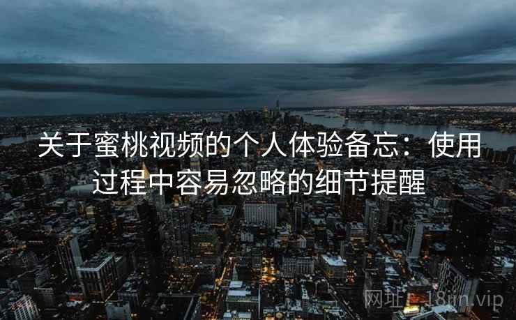 关于蜜桃视频的个人体验备忘：使用过程中容易忽略的细节提醒