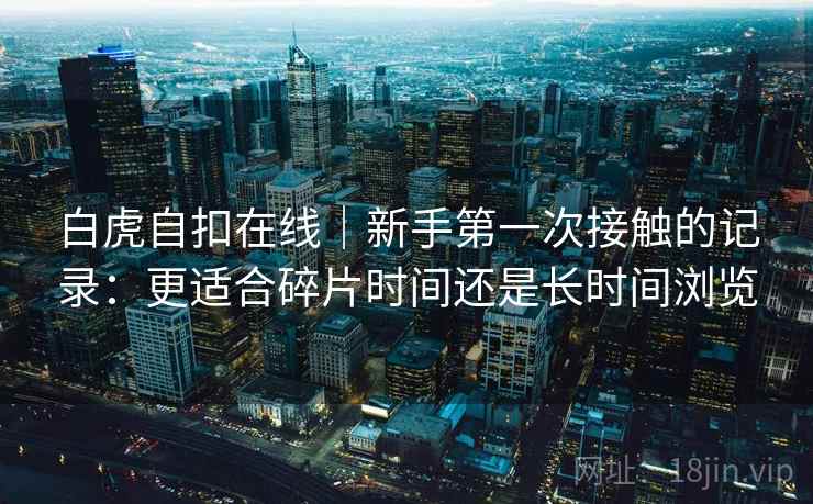 白虎自扣在线｜新手第一次接触的记录：更适合碎片时间还是长时间浏览