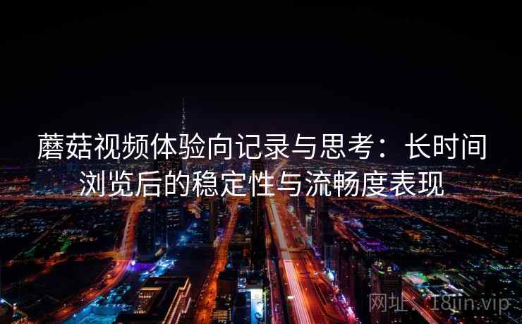 蘑菇视频体验向记录与思考：长时间浏览后的稳定性与流畅度表现