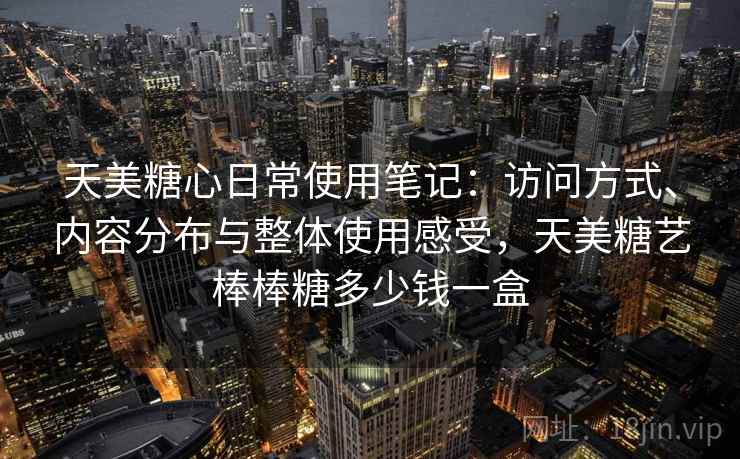 天美糖心日常使用笔记：访问方式、内容分布与整体使用感受，天美糖艺棒棒糖多少钱一盒