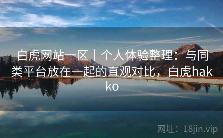 白虎网站一区｜个人体验整理：与同类平台放在一起的直观对比，白虎hakko