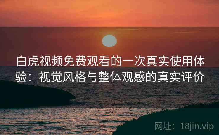 白虎视频免费观看的一次真实使用体验：视觉风格与整体观感的真实评价