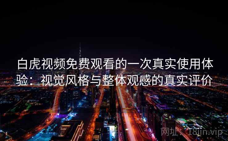 白虎视频免费观看的一次真实使用体验：视觉风格与整体观感的真实评价