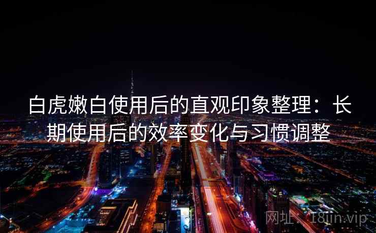白虎嫩白使用后的直观印象整理：长期使用后的效率变化与习惯调整