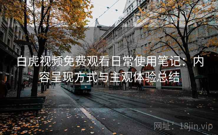 白虎视频免费观看日常使用笔记：内容呈现方式与主观体验总结