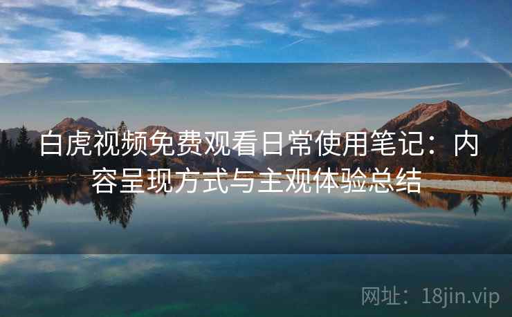 白虎视频免费观看日常使用笔记：内容呈现方式与主观体验总结