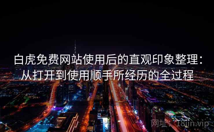 白虎免费网站使用后的直观印象整理：从打开到使用顺手所经历的全过程