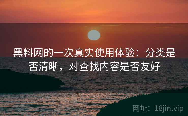 黑料网的一次真实使用体验：分类是否清晰，对查找内容是否友好