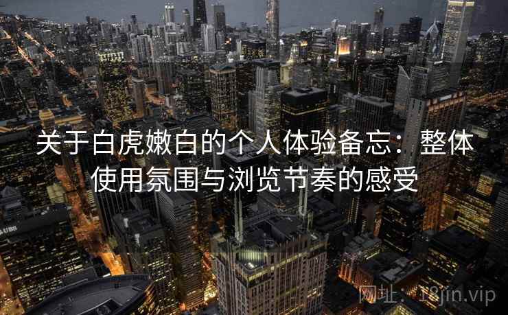 关于白虎嫩白的个人体验备忘：整体使用氛围与浏览节奏的感受