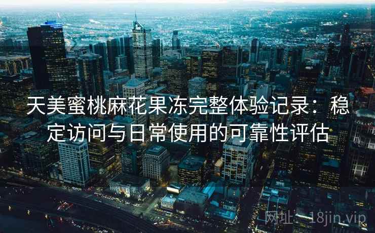 天美蜜桃麻花果冻完整体验记录：稳定访问与日常使用的可靠性评估