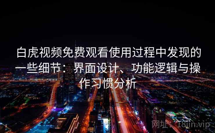 白虎视频免费观看使用过程中发现的一些细节：界面设计、功能逻辑与操作习惯分析