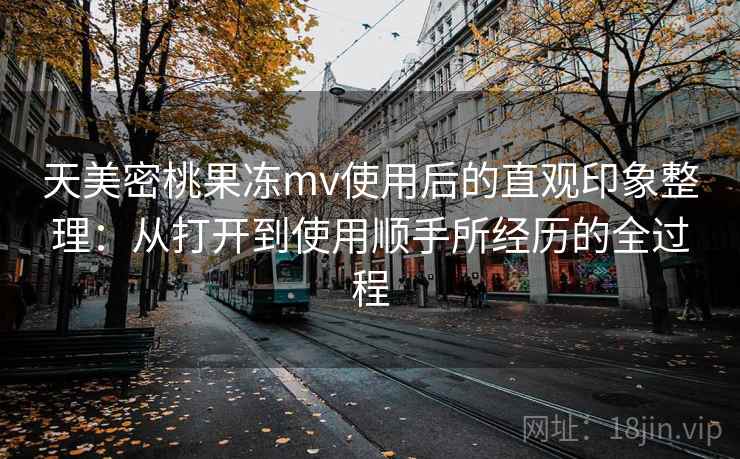 天美密桃果冻mv使用后的直观印象整理：从打开到使用顺手所经历的全过程  第2张
