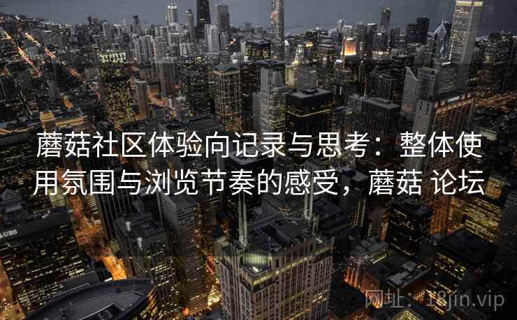 蘑菇社区体验向记录与思考:整体使用氛围与浏览节奏的感受,蘑菇 论坛