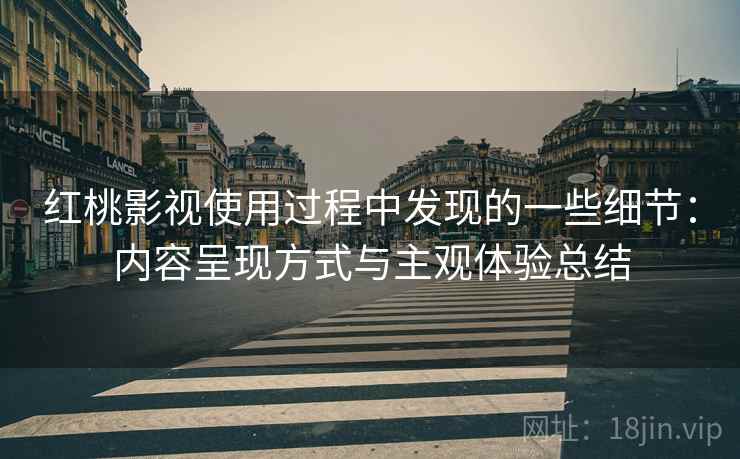 红桃影视使用过程中发现的一些细节:内容呈现方式与主观体验总结