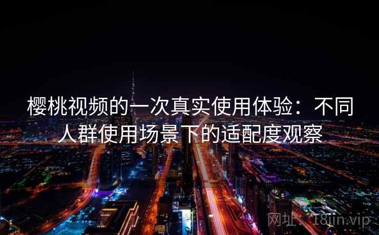 樱桃视频的一次真实使用体验：不同人群使用场景下的适配度观察