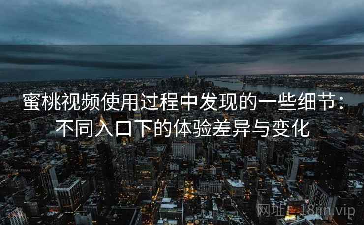 蜜桃视频使用过程中发现的一些细节：不同入口下的体验差异与变化