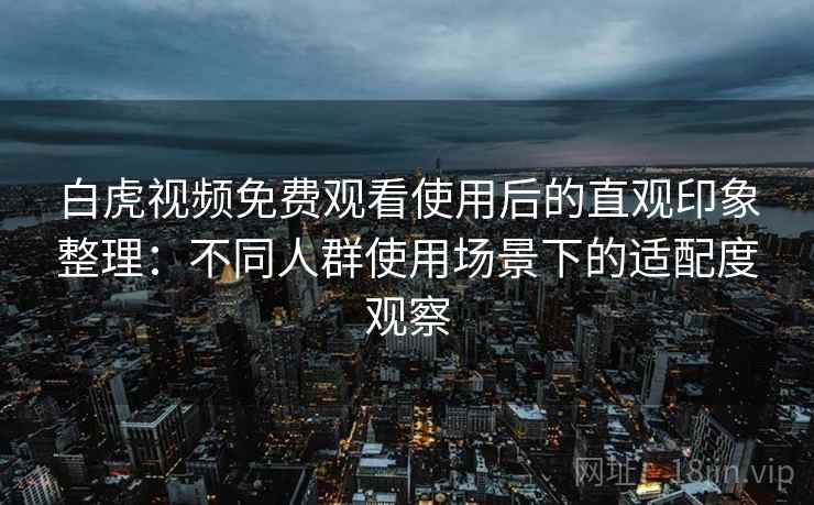 白虎视频免费观看使用后的直观印象整理:不同人群使用场景下的适配度观察