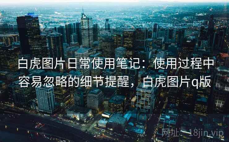 白虎图片日常使用笔记:使用过程中容易忽略的细节提醒,白虎图片q版