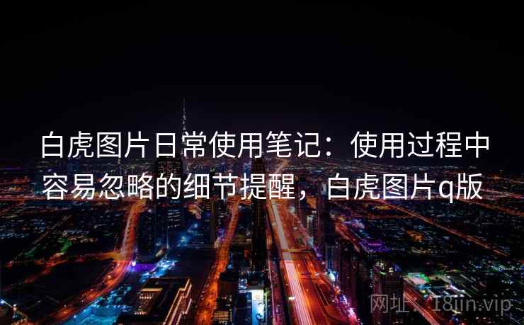 白虎图片日常使用笔记:使用过程中容易忽略的细节提醒,白虎图片q版