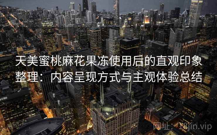 天美蜜桃麻花果冻使用后的直观印象整理:内容呈现方式与主观体验总结
