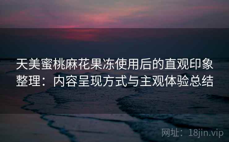 天美蜜桃麻花果冻使用后的直观印象整理:内容呈现方式与主观体验总结