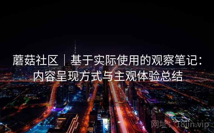 蘑菇社区|基于实际使用的观察笔记:内容呈现方式与主观体验总结