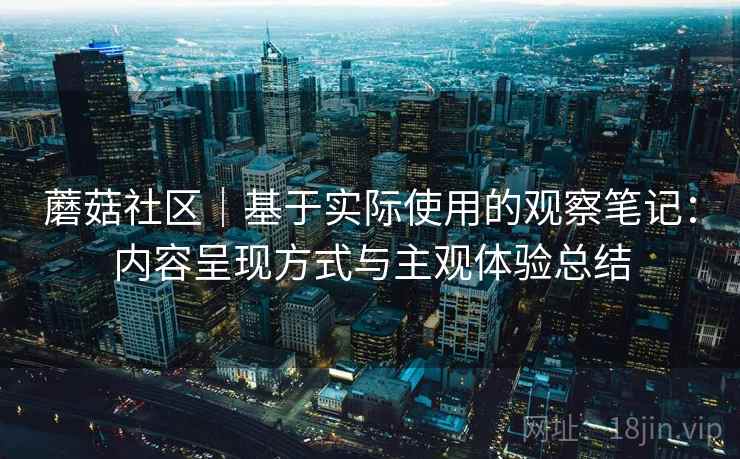 蘑菇社区|基于实际使用的观察笔记:内容呈现方式与主观体验总结