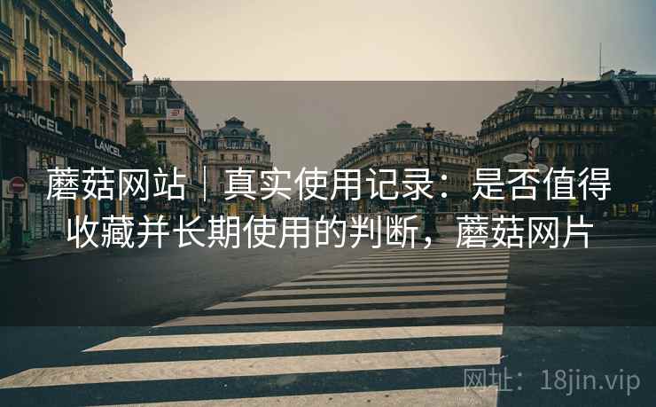 蘑菇网站|真实使用记录:是否值得收藏并长期使用的判断,蘑菇网片