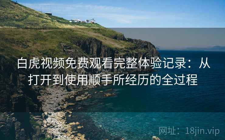 白虎视频免费观看完整体验记录:从打开到使用顺手所经历的全过程