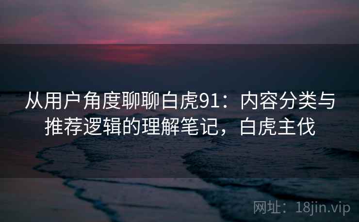 从用户角度聊聊白虎91:内容分类与推荐逻辑的理解笔记,白虎主伐
