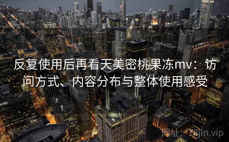 反复使用后再看天美密桃果冻mv：访问方式、内容分布与整体使用感受