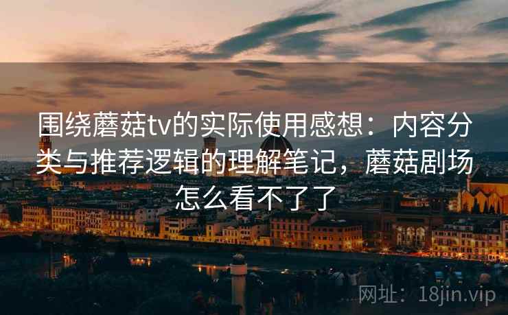 围绕蘑菇tv的实际使用感想:内容分类与推荐逻辑的理解笔记,蘑菇剧场怎么看不了了