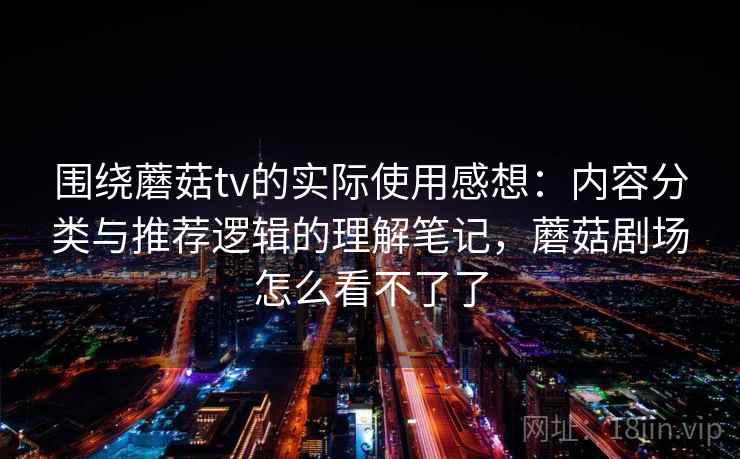 围绕蘑菇tv的实际使用感想:内容分类与推荐逻辑的理解笔记,蘑菇剧场怎么看不了了