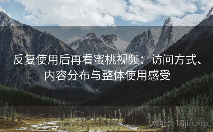 反复使用后再看蜜桃视频：访问方式、内容分布与整体使用感受