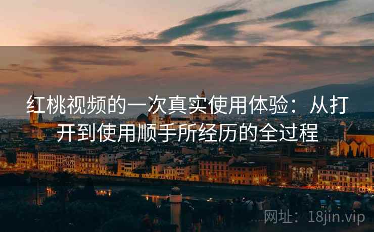 红桃视频的一次真实使用体验:从打开到使用顺手所经历的全过程