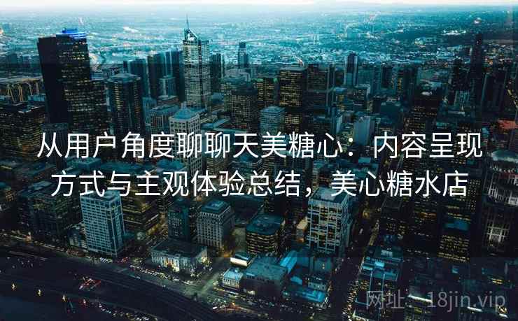 从用户角度聊聊天美糖心:内容呈现方式与主观体验总结,美心糖水店