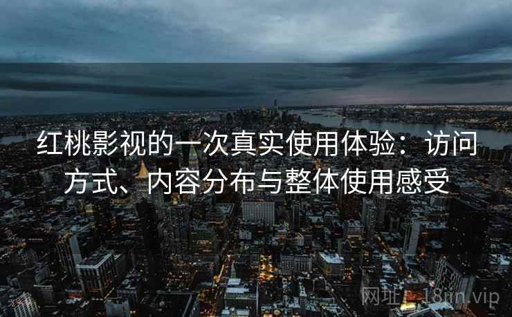 红桃影视的一次真实使用体验:访问方式、内容分布与整体使用感受
