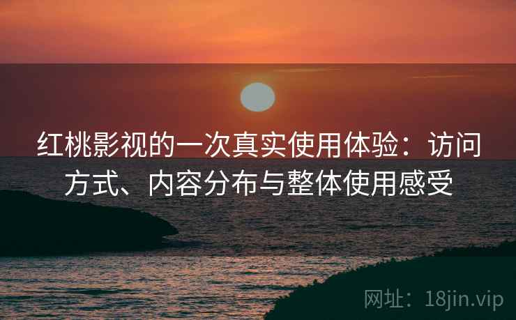 红桃影视的一次真实使用体验:访问方式、内容分布与整体使用感受