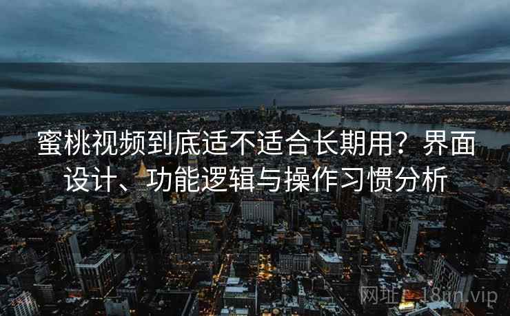 蜜桃视频到底适不适合长期用?界面设计、功能逻辑与操作习惯分析