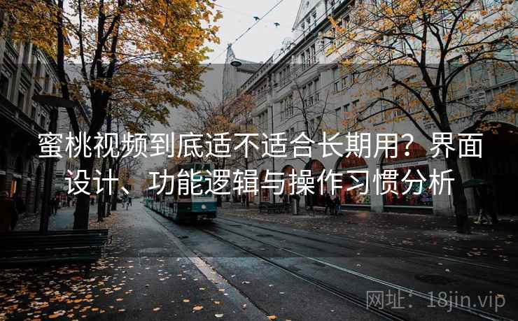 蜜桃视频到底适不适合长期用?界面设计、功能逻辑与操作习惯分析